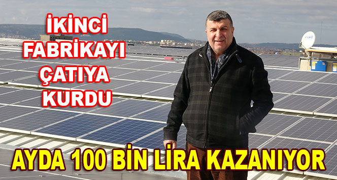 Fabrikanın çatısına kurduğu güneş enerjisiyle her ay 100 bin lira kazanıyor