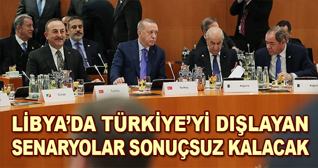 Libya'da Türkiye'yi dışlayan senaryolar sonuçsuz kalacak