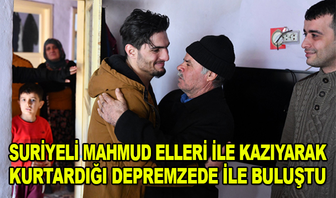 Suriyeli Mahmud elleri ile kazıyarak enkazdan kurtardığı depremzede ile buluştu