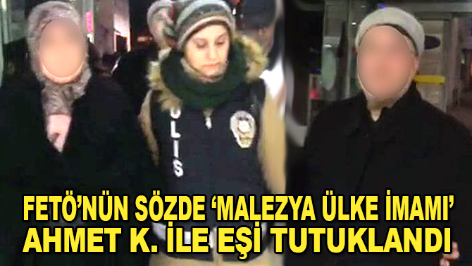 FETÖ'nün sözde "Malezya ülke imamı" Ahmet K. ile eşi tutuklandı
