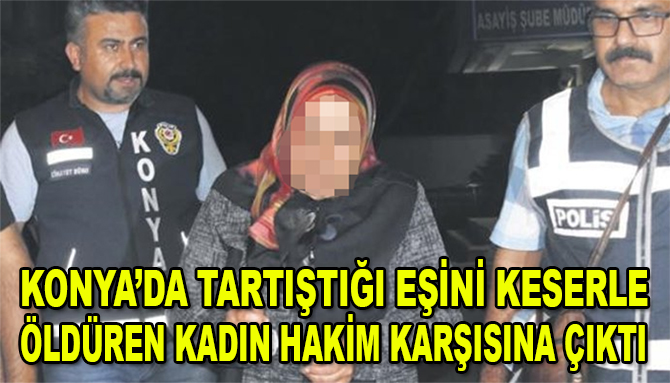 Konya'da tartıştığı eşini keserle öldüren kadın hakim karşısına çıktı