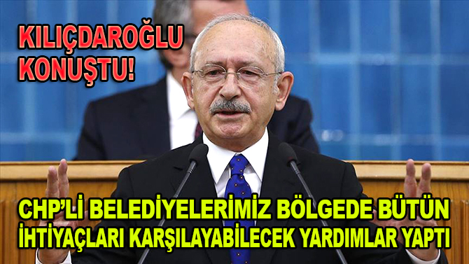 Kılıçdaroğlu konuştu: CHP'li belediyelerimiz bölgede bütün ihtiyaçları karşılayabilecek yardımlar yaptı
