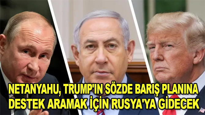 Netanyahu, Trump'ın sözde barış planına destek aramak için Rusya'ya gidecek