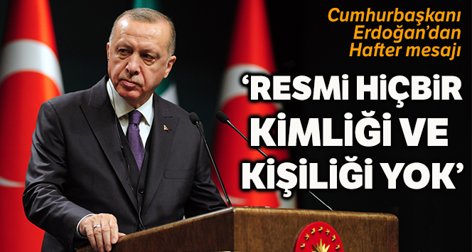 Erdoğan: Hafter'in ne Libya’da ne uluslararası camiada resmi hiçbir kimliği ve kişiliği yok