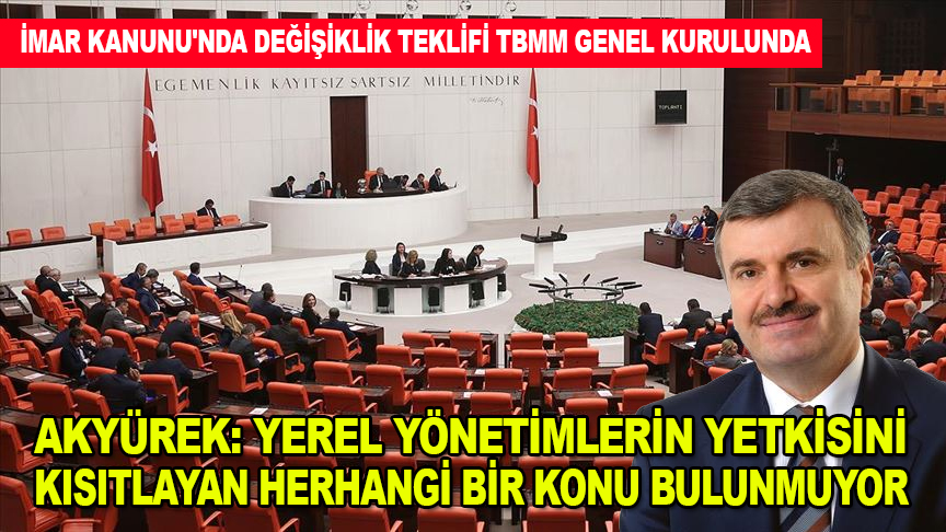 Akyürek: İmar Kanunu'nda değişiklik teklifinde yerel yönetimlerin yetkisini kısıtlayan herhangi bir konu bulunmuyor