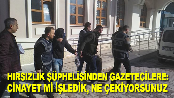 Hırsızlık şüphelisinden gazetecilere: "Cinayet mi işledik, ne çekiyorsunuz”