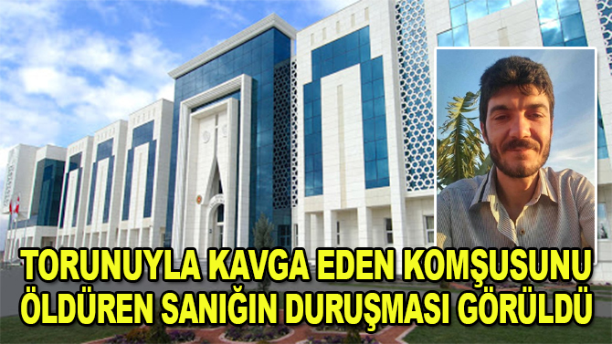 Konya'da torunuyla kavga eden komşusunu öldüren sanığın duruşması görüldü