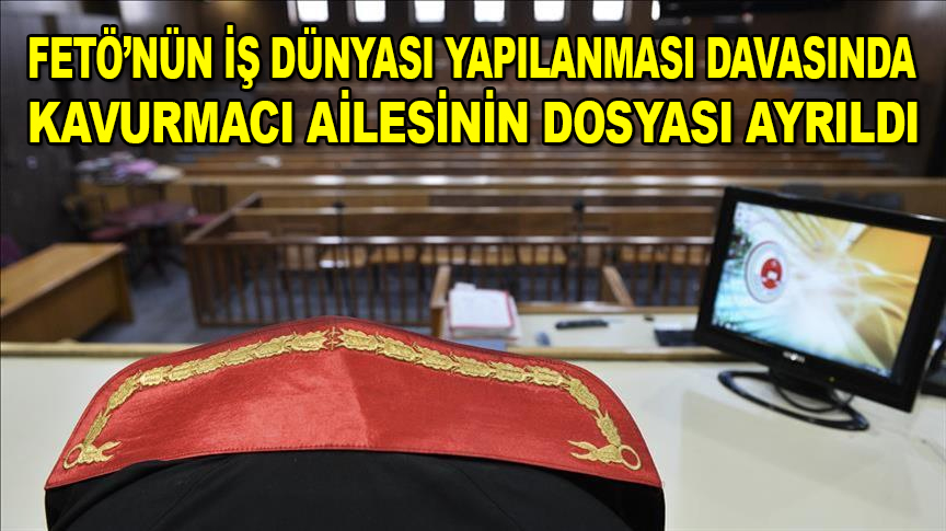 FETÖ'nün iş dünyası yapılanması davasında Kavurmacı ailesinin dosyası ayrıldı