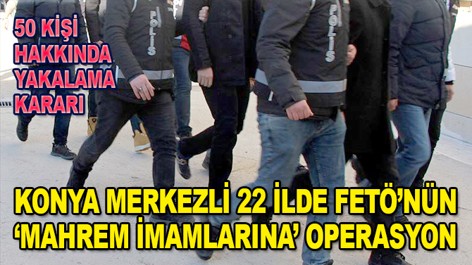 Konya merkezli 22 ilde FETÖ'nün "mahrem imamlarına" operasyon! 50 yakalama kararı