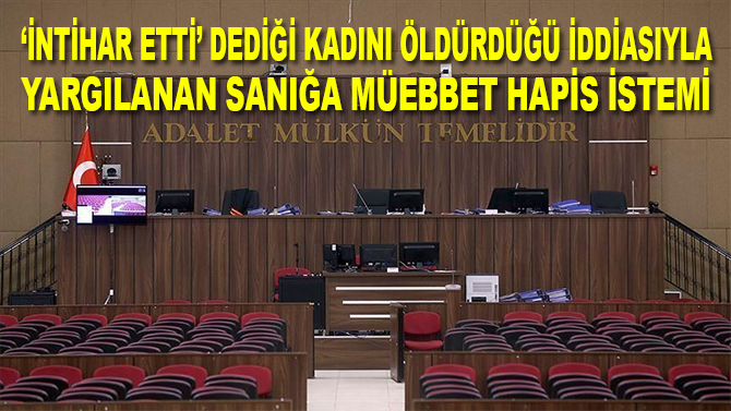 "İntihar etti" dediği kadını öldürdüğü iddiasıyla yargılanan sanığa müebbet hapis istemi