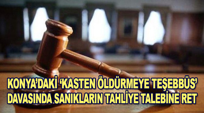 Konya'daki "kasten öldürmeye teşebbüs" davasında sanıkların tahliye talebine ret