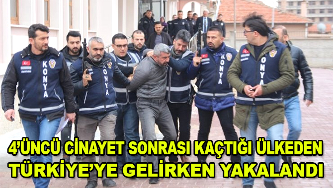 16 yıl hapis yattı, 4’üncü cinayet sonrası kaçtığı ülkeden Türkiye’ye gelirken yakalandı