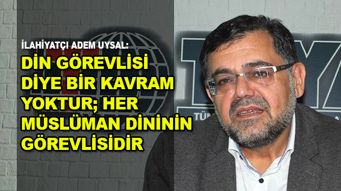 İlahiyatçı Yazar Adem Uysal: Din görevlisi diye bir kavram yoktur; her Müslüman dininin görevlisidir."