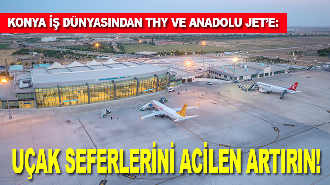 Konya iş dünyasından THY ve Anadolu Jet’e: Uçak seferlerini artırın