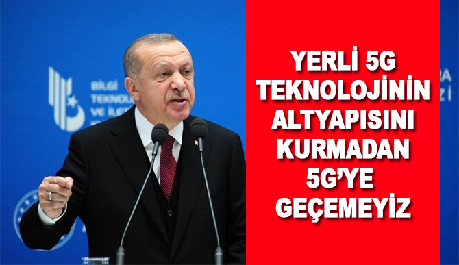 Cumhurbaşkanı Erdoğan: Yerli 5G teknolojinin altyapısını kurmadan 5G’ye geçemeyiz