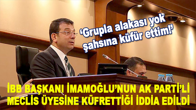 AK Parti'li Meclis üyesine küfrettiği iddia edilen İmamoğlu: Grupla alakası yok şahsına ettim!