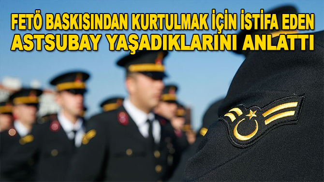 FETÖ baskısından kurtulmak için istifa eden astsubay yaşadıklarını anlattı