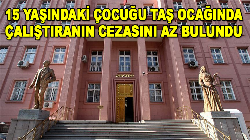 Yargıtay, 15 yaşındaki çocuğu taş ocağında çalıştıranın cezasını az buldu