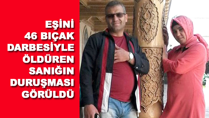 Konya'da eşini 46 bıçak darbesiyle öldüren sanığın duruşması görüldü