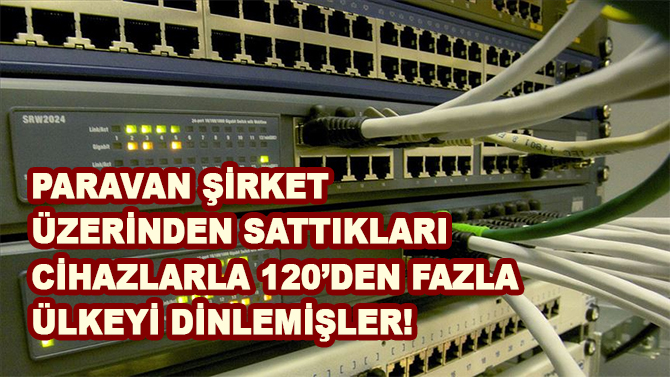 Paravan şirket üzerinden sattıkları cihazlarla 120'den fazla ülkeyi dinlemişler!