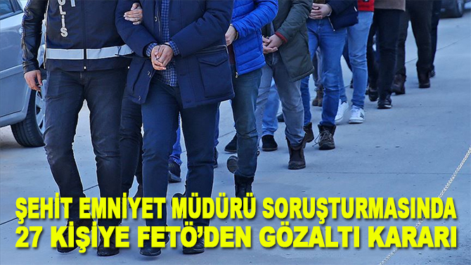 Şehit Emniyet Müdürü Altuğ Verdi soruşturmasında 27 kişiye FETÖ'den gözaltı kararı