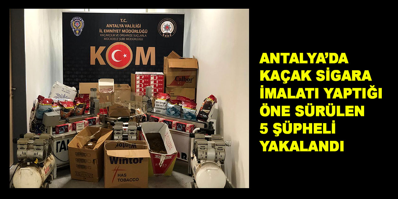 Antalya'da kaçak sigara imalatı yaptığı öne sürülen 5 şüpheli yakalandı