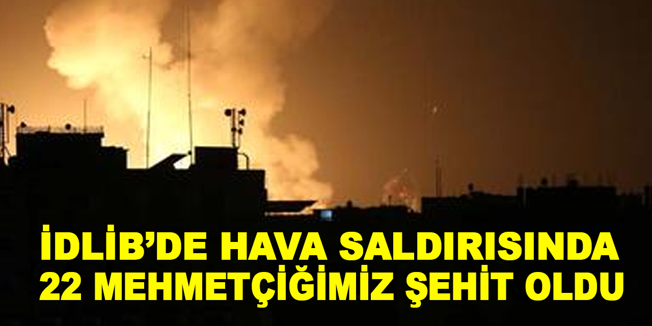 İdlib'de hava saldırısında 22 Mehmetçiğimiz şehit oldu