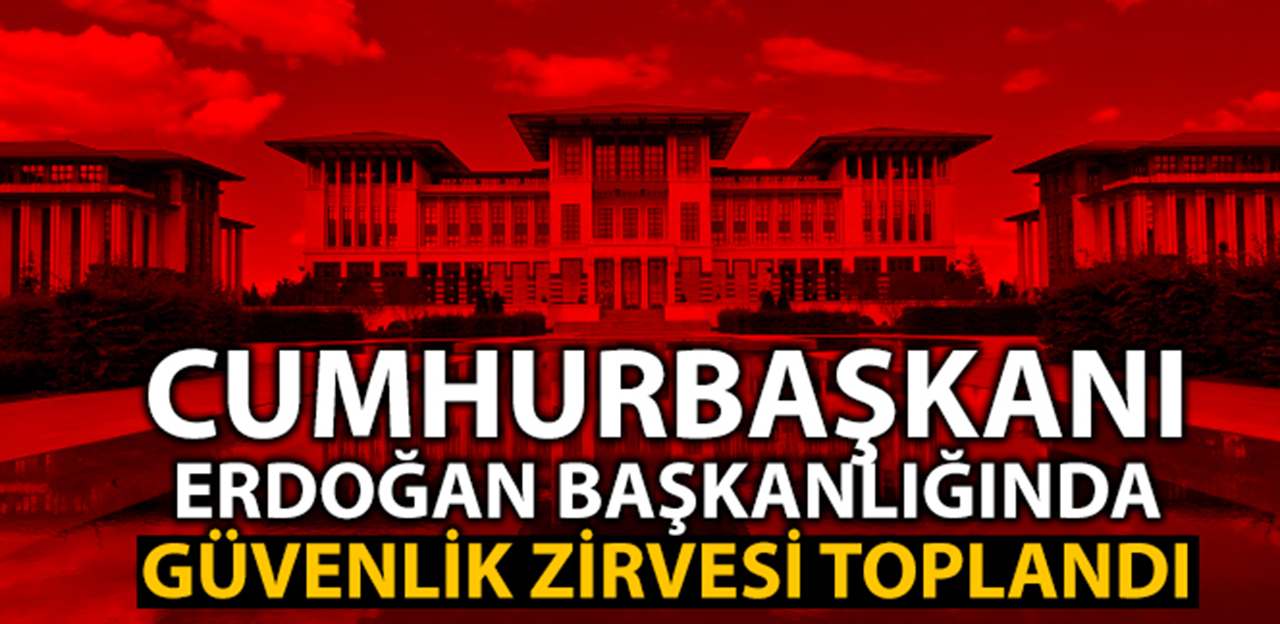 Cumhurbaşkanı Erdoğan başkanlığında güvenlik zirvesi toplandı