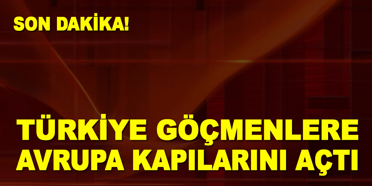SON DAKİKA! Türkiye göçmenlere Avrupa kapılarını açtı