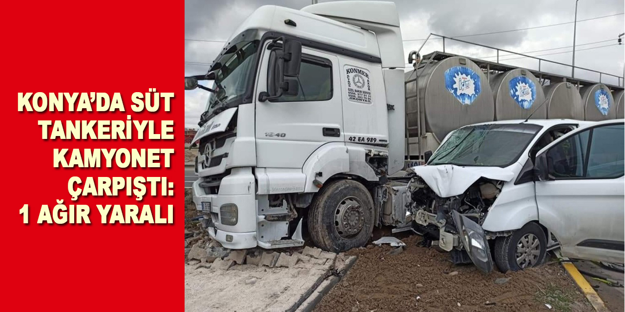 Konya’da kaza! Süt tankeriyle kamyonet çarpıştı: 1 ağır yaralı