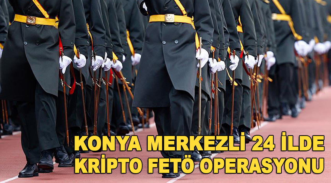 Konya merkezli 24 ilde FETÖ'nün TSK'deki kripto yapılanmasına yönelik operasyon
