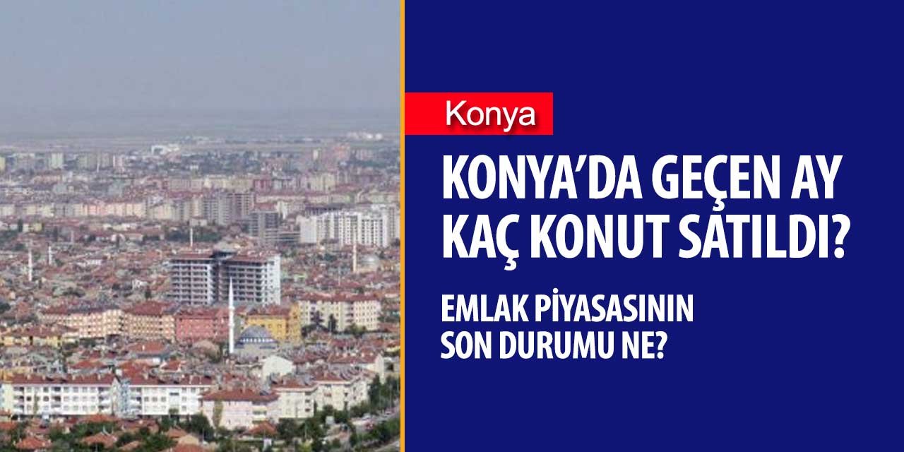 Konya'da Mart 2020'de kaç konut satıldı? Konya'da konut piyasası ne durumda?