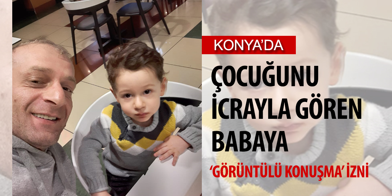 Konya'da çocuğunu icrayla gören babaya mahkemeden 'görüntülü konuşma' izni