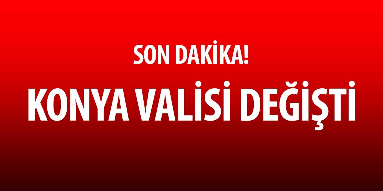 Son dakika bilgisine göre Konya Valisi değişti! İŞTE YENİ KONYA VALİSİ