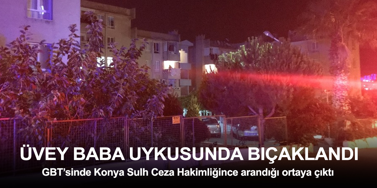 Uykusunda bıçaklanan üvey babanın Konya'da arandığı ortaya çıktı