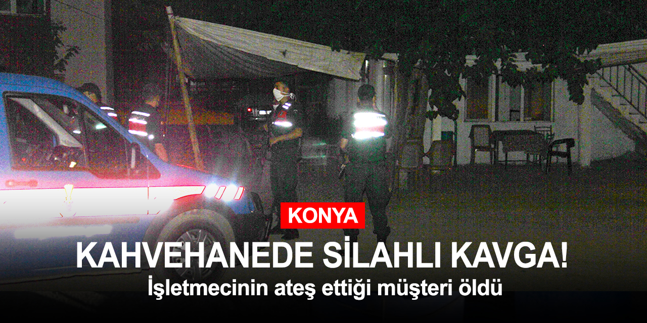 Konya'da kahvehanede kavga! İşletmecinin ateş ettiği müşteri öldü