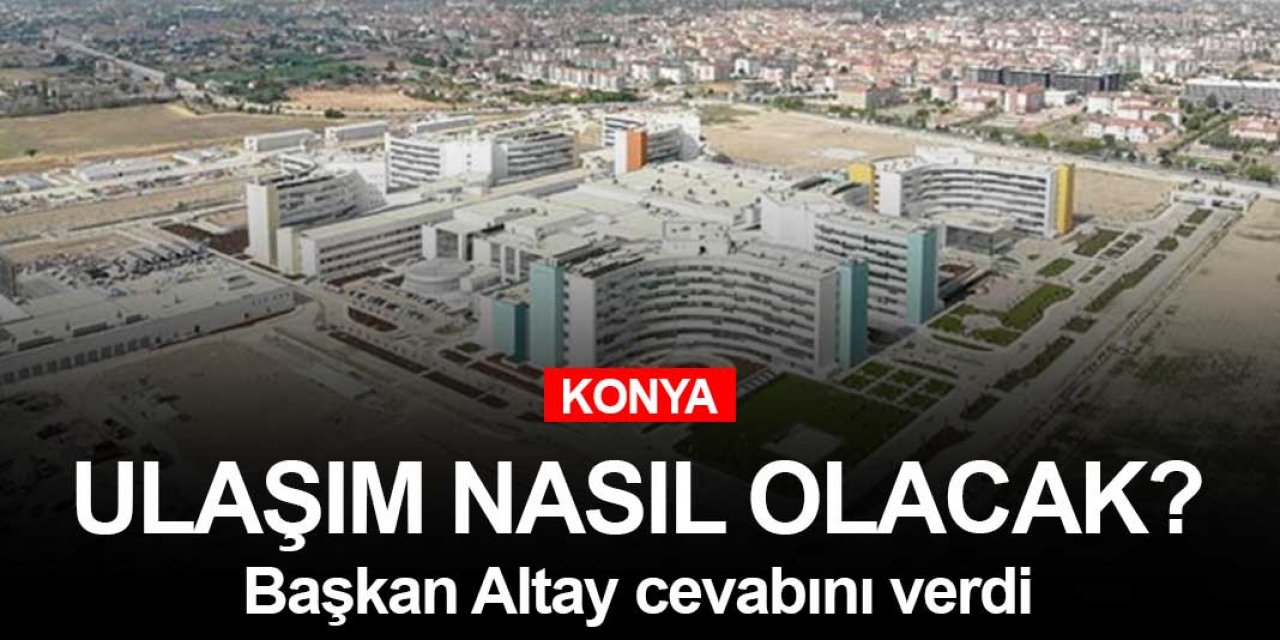Konya Şehir Hastanesi bugün açılıyor! Peki hastaneye ulaşım nasıl sağlanacak?