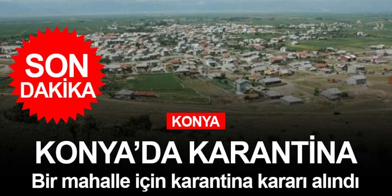 Konya'da bir mahalle için daha koronavirüs karantinası kararı çıktı! 10 kişide birden virüs çıktı