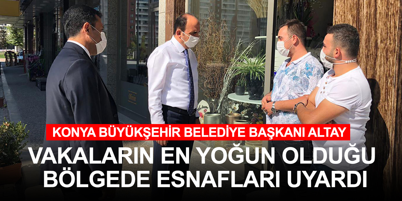 Başkan Altay Konya'nın kovid-19 vaka yoğunluklu bölgesinde esnafları uyardı