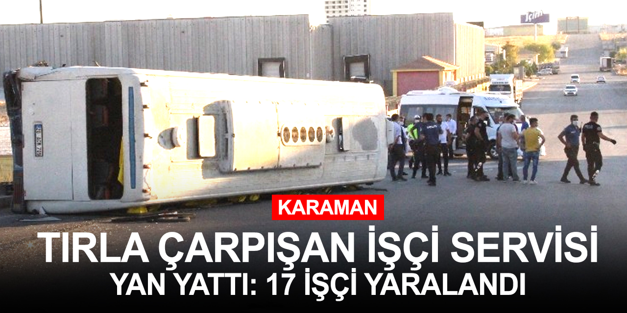 Karaman'da feci kaza! Tırla çarpışan servis otobüsü devrildi 17 işçi yaralandı