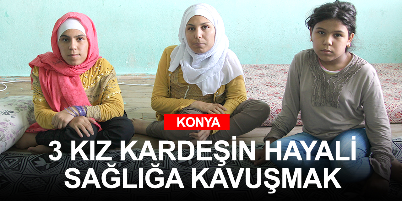 Savaştan kaçıp Konya'ya gelen engelli üç kız kardeşin en büyük hayali tedavi olmak