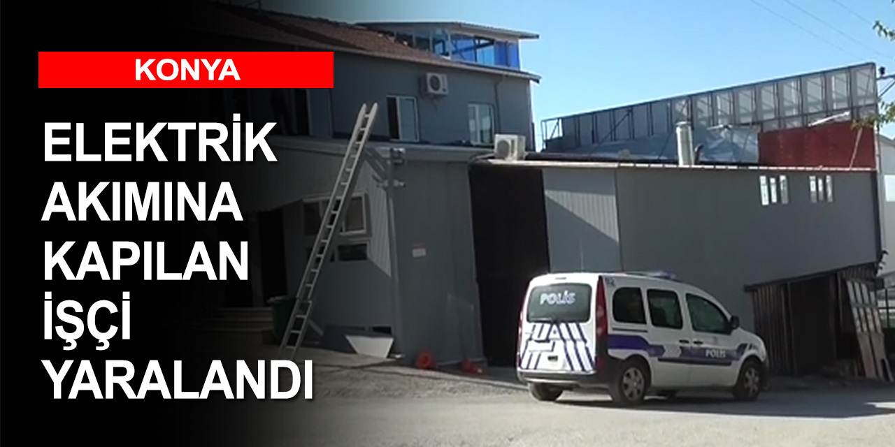 Konya'da reklam panosu yerleştirmeye çalışırken akıma kapılan işçi yaralandı