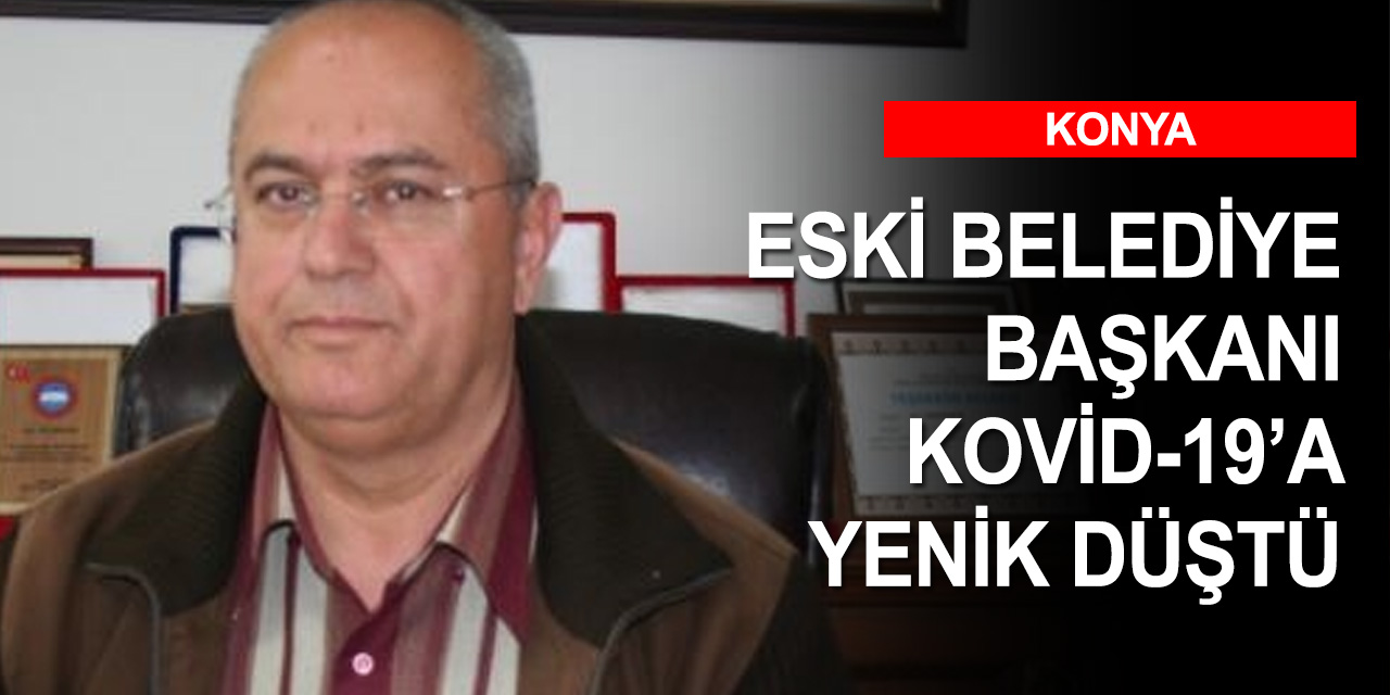 Konya'da eski belediye başkanı koronavirüs nedeniyle vefat etti
