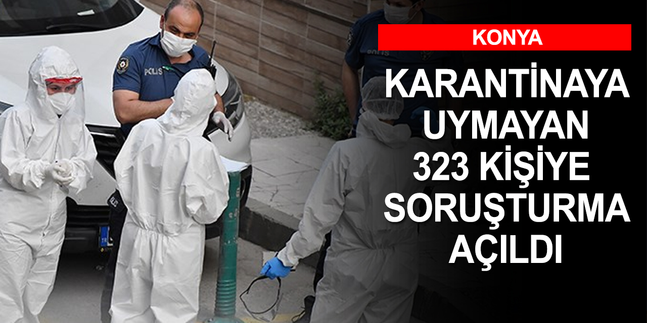 Konya’da karantina ihlalleri savcılığı harekete geçirdi! Kurallara uymayan 323 kişiye soruşturma