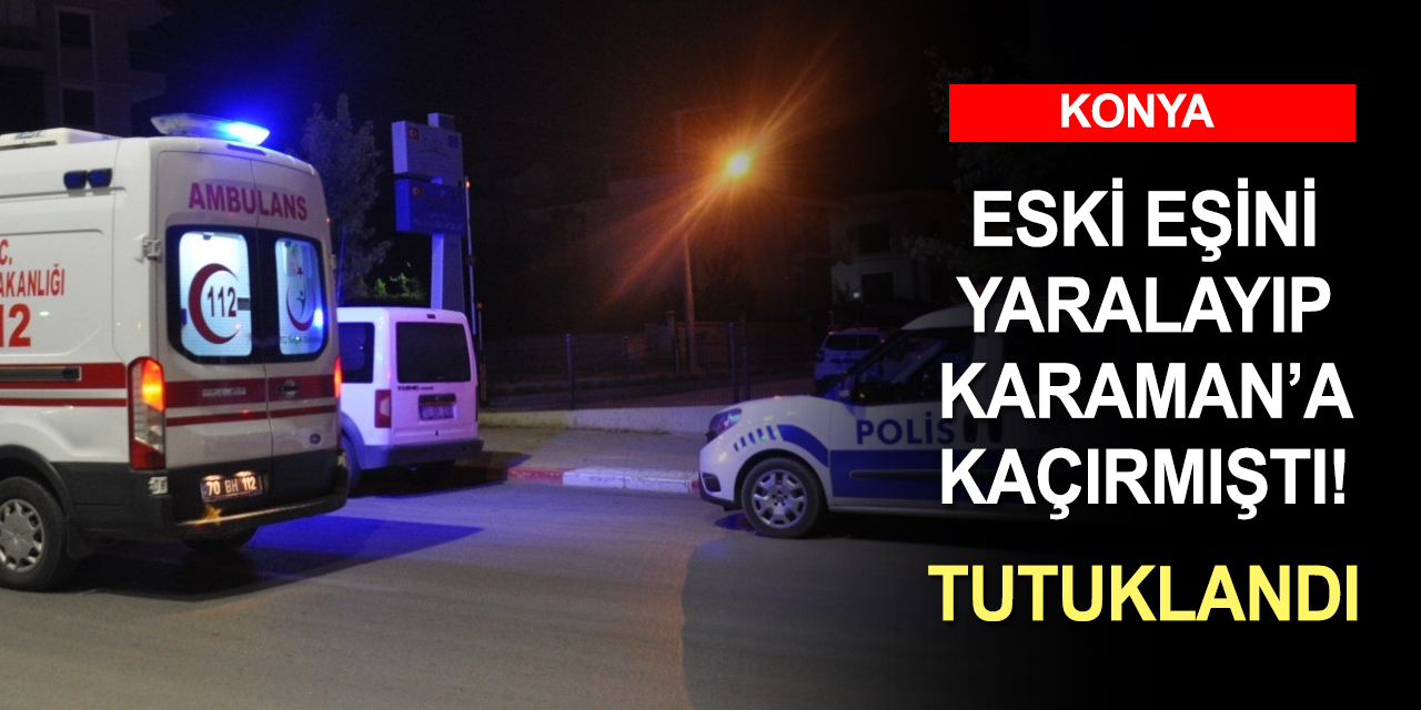 Eski eşini Konya'da yaralayarak Karaman'a kaçıran şahıs tutuklandı