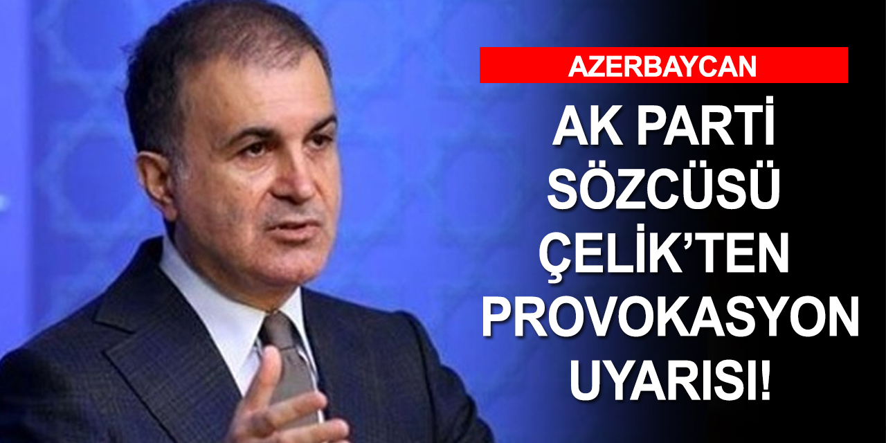 AK Parti Sözcüsü Çelik: Ermenistan'a karşı kararlı duruşumuzu provoke etmek istiyorlar