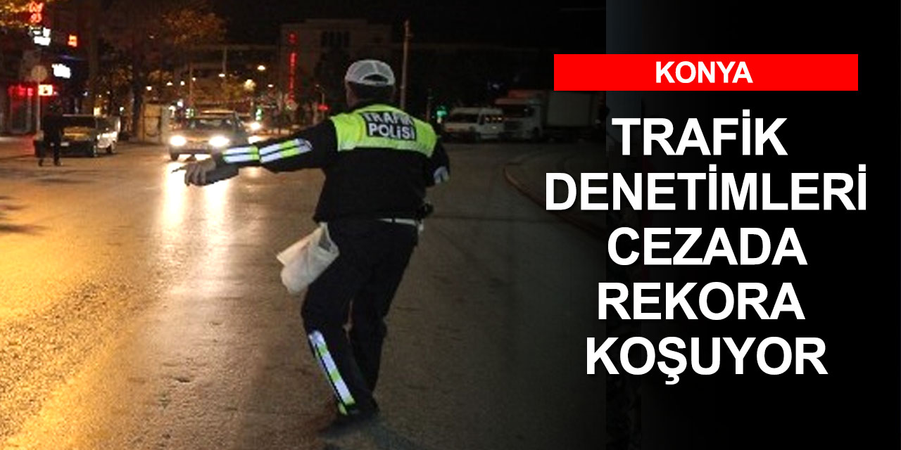 Konya’daki trafik denetimleri hız kesmiyor! Kesilen ceza 1 buçuk milyon lirayı aştı