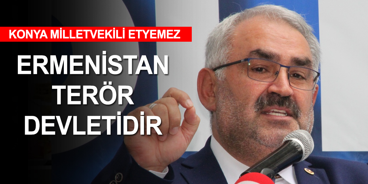 Konya Milletvekili Etyemez: Ermenistan’ın vahşetine sessiz kalmak işlediği cinayetlere ortak olmaktır