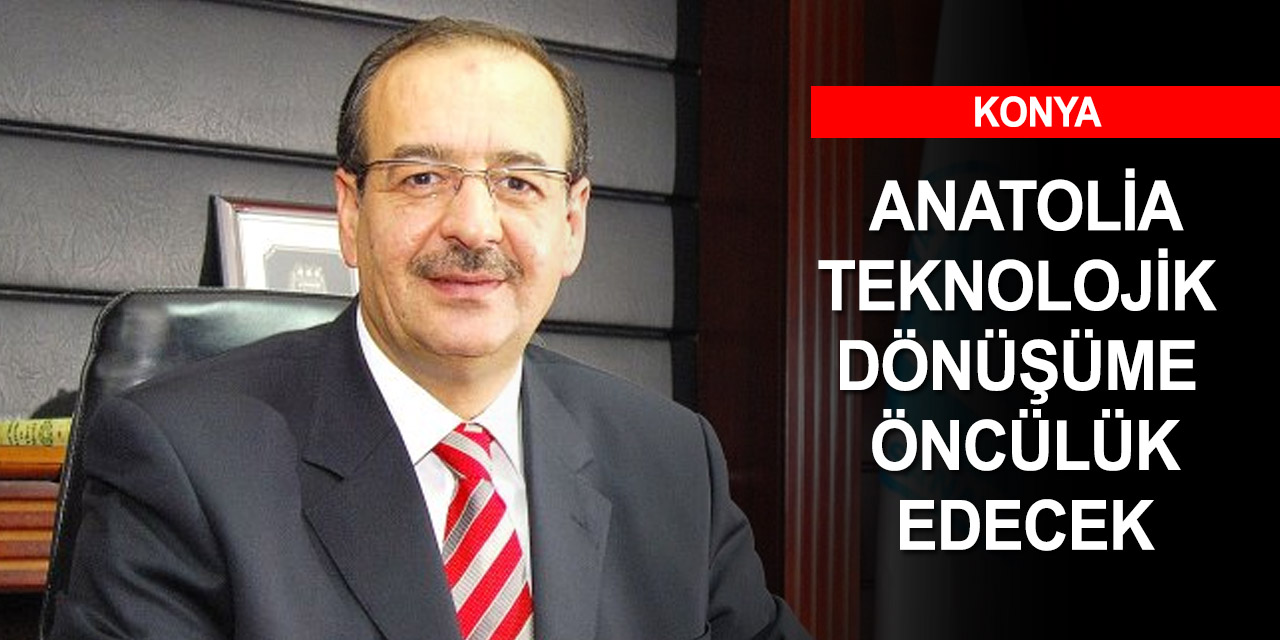Konya’da kurulan ANATOLİA teknolojik dönüşüme öncülük edecek