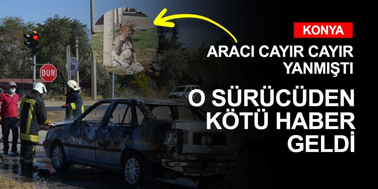 Konya'da yanan aracının içinden kurtarılan talihsiz adam yaşamını yitirdi